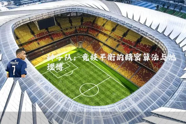 种子队:竞技平衡的精密算法与地理博弈