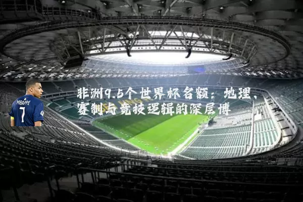 非洲9.5个世界杯名额:地理、赛制与竞技逻辑的深层博弈