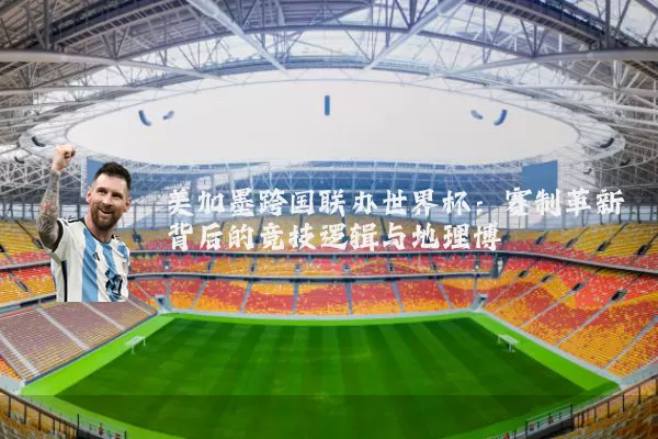 美加墨跨国联办世界杯:赛制革新背后的竞技逻辑与地理博弈