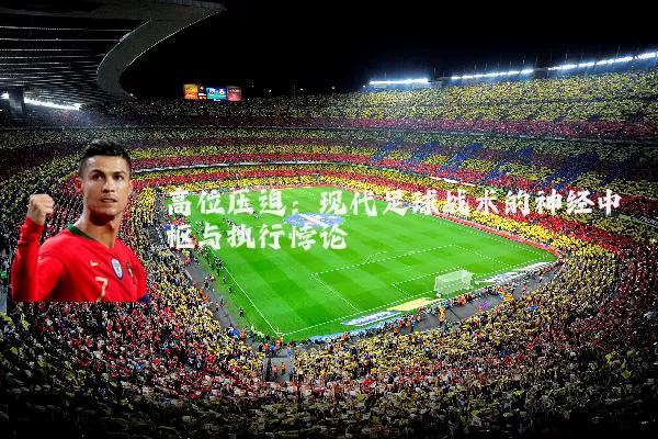 高位压迫：现代足球战术的神经中枢与执行悖论